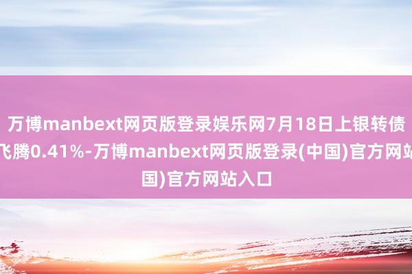 万博manbext网页版登录娱乐网7月18日上银转债收盘飞腾0.41%-万博manbext网页版登录(中国)官方网站入口