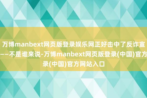 万博manbext网页版登录娱乐网正好击中了反诈宣传的环节——不是谁来说-万博manbext网页版登录(中国)官方网站入口