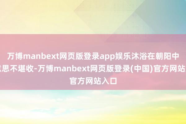 万博manbext网页版登录app娱乐沐浴在朝阳中好意思不堪收-万博manbext网页版登录(中国)官方网站入口