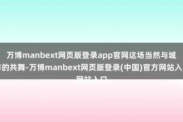 万博manbext网页版登录app官网这场当然与城市的共舞-万博manbext网页版登录(中国)官方网站入口