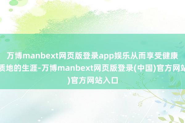 万博manbext网页版登录app娱乐从而享受健康且高质地的生涯-万博manbext网页版登录(中国)官方网站入口