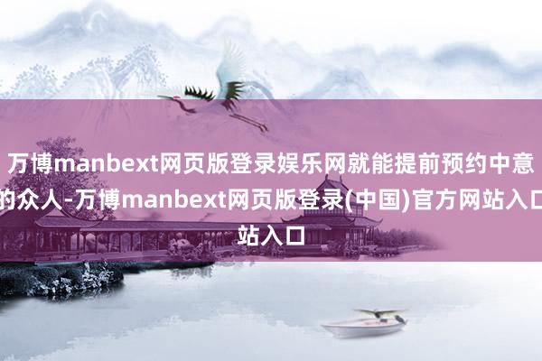 万博manbext网页版登录娱乐网就能提前预约中意的众人-万博manbext网页版登录(中国)官方网站入口