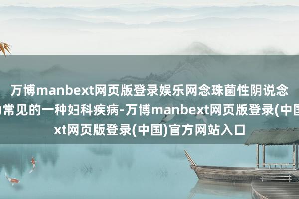 万博manbext网页版登录娱乐网念珠菌性阴说念炎即是其中较为常见的一种妇科疾病-万博manbext网页版登录(中国)官方网站入口