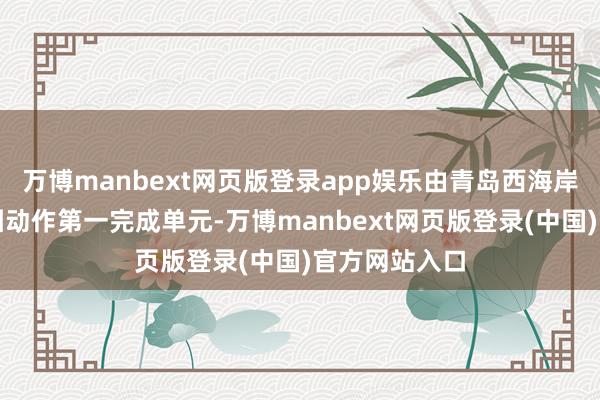 万博manbext网页版登录app娱乐由青岛西海岸公用作事集团动作第一完成单元-万博manbext网页版登录(中国)官方网站入口