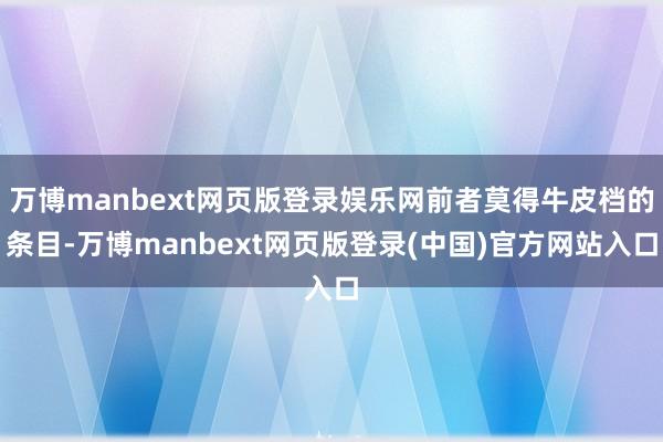 万博manbext网页版登录娱乐网前者莫得牛皮档的条目-万博manbext网页版登录(中国)官方网站入口