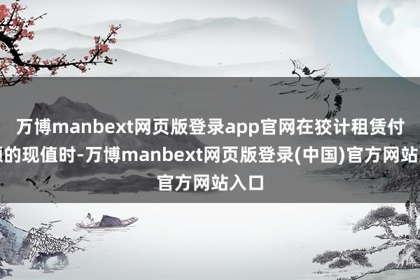 万博manbext网页版登录app官网在狡计租赁付款额的现值时-万博manbext网页版登录(中国)官方网站入口