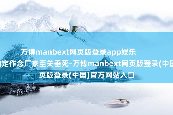 万博manbext网页版登录app娱乐        采取一家专科的定作念厂家至关垂死-万博manbext网页版登录(中国)官方网站入口
