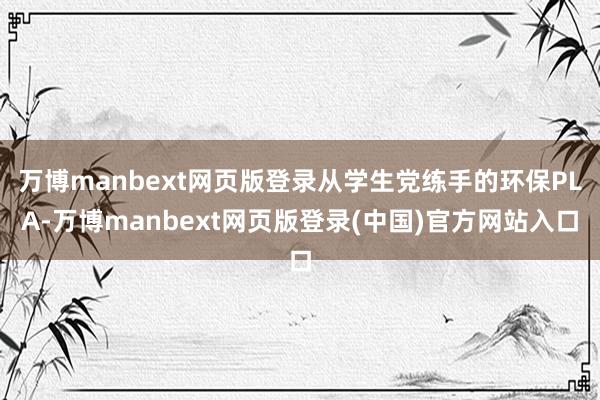 万博manbext网页版登录从学生党练手的环保PLA-万博manbext网页版登录(中国)官方网站入口