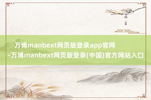 万博manbext网页版登录app官网            -万博manbext网页版登录(中国)官方网站入口