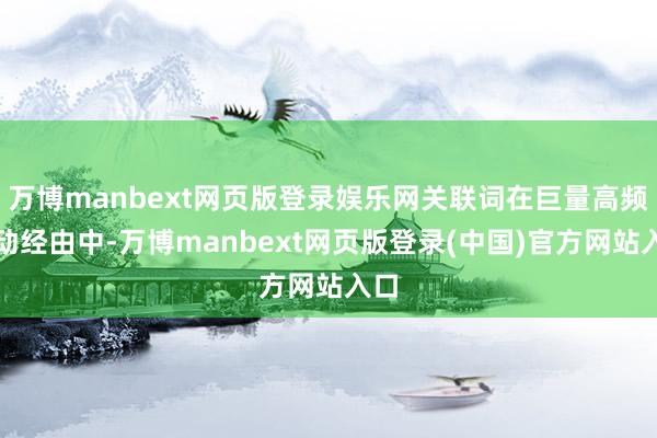 万博manbext网页版登录娱乐网关联词在巨量高频走动经由中-万博manbext网页版登录(中国)官方网站入口