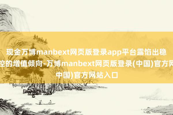现金万博manbext网页版登录app平台露馅出稳步且可控的增值倾向-万博manbext网页版登录(中国)官方网站入口