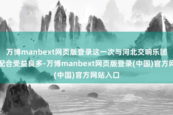 万博manbext网页版登录这一次与河北交响乐团的乐手配合受益良多-万博manbext网页版登录(中国)官方网站入口