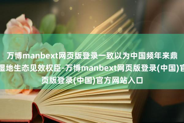 万博manbext网页版登录一致以为中国频年来鼎力保护成立湿地生态见效权臣-万博manbext网页版登录(中国)官方网站入口