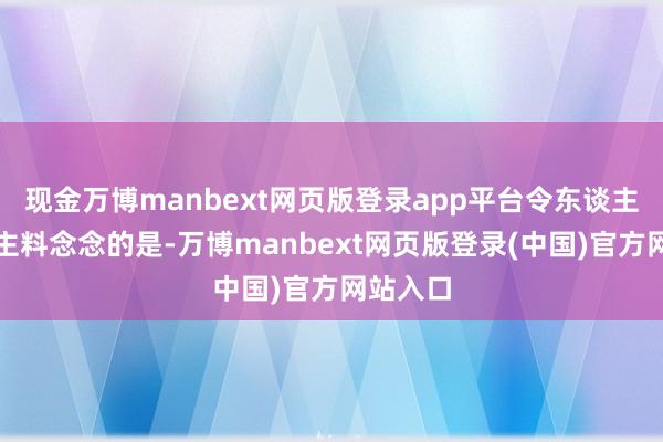 现金万博manbext网页版登录app平台令东谈主出东谈主料念念的是-万博manbext网页版登录(中国)官方网站入口