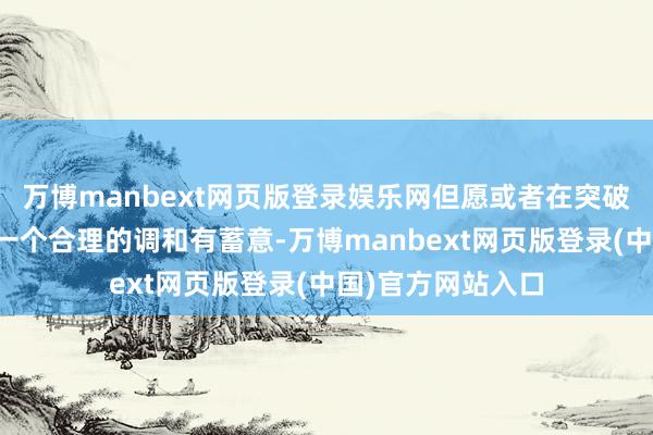 万博manbext网页版登录娱乐网但愿或者在突破两边之间寻找到一个合理的调和有蓄意-万博manbext网页版登录(中国)官方网站入口