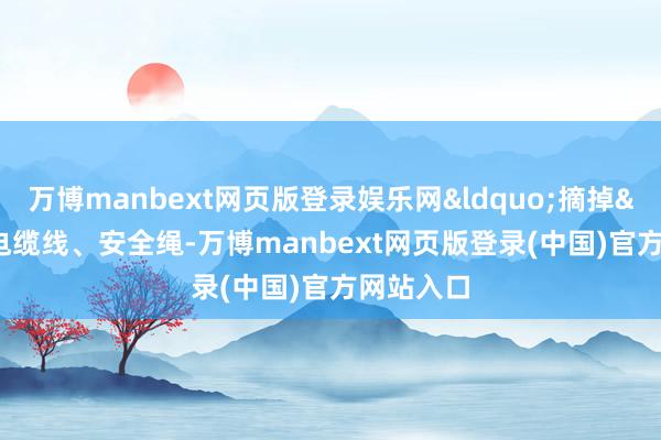 万博manbext网页版登录娱乐网&ldquo;摘掉&rdquo;电缆线、安全绳-万博manbext网页版登录(中国)官方网站入口