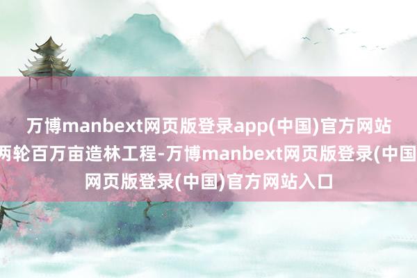 万博manbext网页版登录app(中国)官方网站北京不竭履行两轮百万亩造林工程-万博manbext网页版登录(中国)官方网站入口
