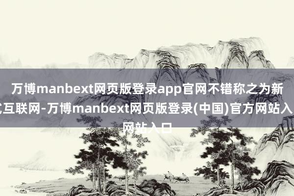万博manbext网页版登录app官网不错称之为新式互联网-万博manbext网页版登录(中国)官方网站入口