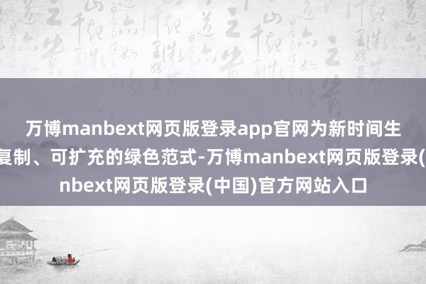 万博manbext网页版登录app官网为新时间生态环境管理提供可复制、可扩充的绿色范式-万博manbext网页版登录(中国)官方网站入口
