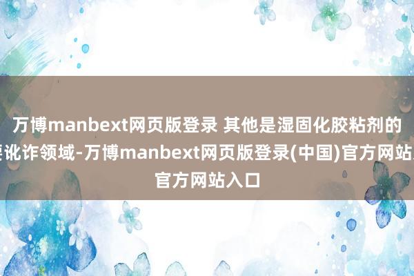 万博manbext网页版登录 其他是湿固化胶粘剂的主要讹诈领域-万博manbext网页版登录(中国)官方网站入口
