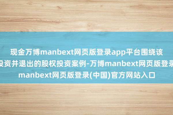 现金万博manbext网页版登录app平台围绕该鸿沟至少有3个得胜投资并退出的股权投资案例-万博manbext网页版登录(中国)官方网站入口