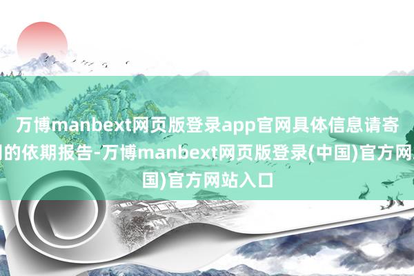 万博manbext网页版登录app官网具体信息请寄望公司的依期报告-万博manbext网页版登录(中国)官方网站入口
