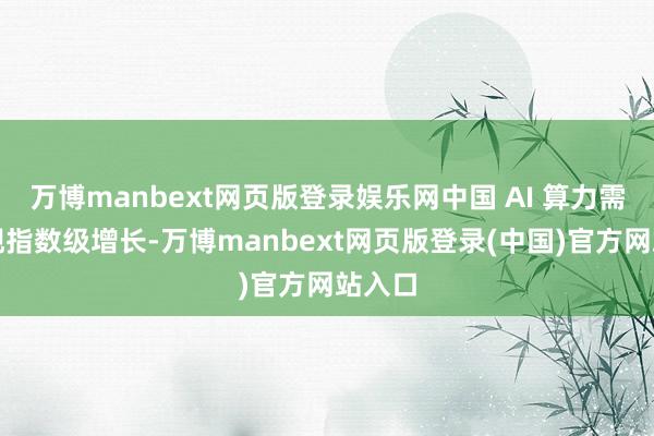 万博manbext网页版登录娱乐网中国 AI 算力需求呈现指数级增长-万博manbext网页版登录(中国)官方网站入口