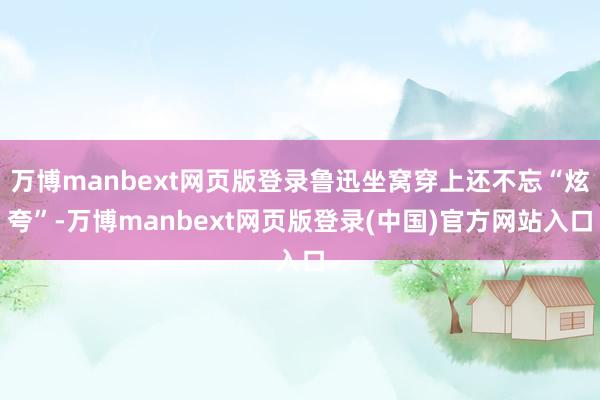 万博manbext网页版登录鲁迅坐窝穿上还不忘“炫夸”-万博manbext网页版登录(中国)官方网站入口