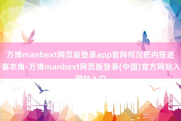 万博manbext网页版登录app官网何况把内搭进行塞衣角-万博manbext网页版登录(中国)官方网站入口