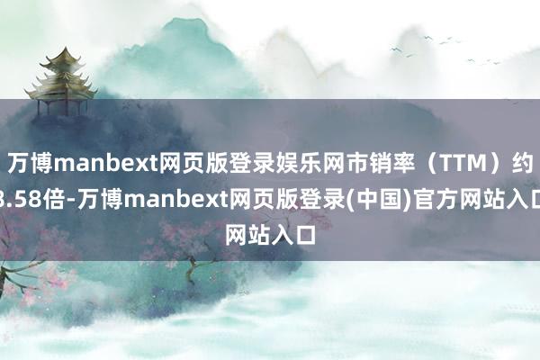 万博manbext网页版登录娱乐网市销率（TTM）约8.58倍-万博manbext网页版登录(中国)官方网站入口