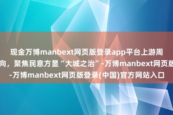 现金万博manbext网页版登录app平台上游周评丨群众所愿即城市所向，聚焦民意方显“大城之治”-万博manbext网页版登录(中国)官方网站入口