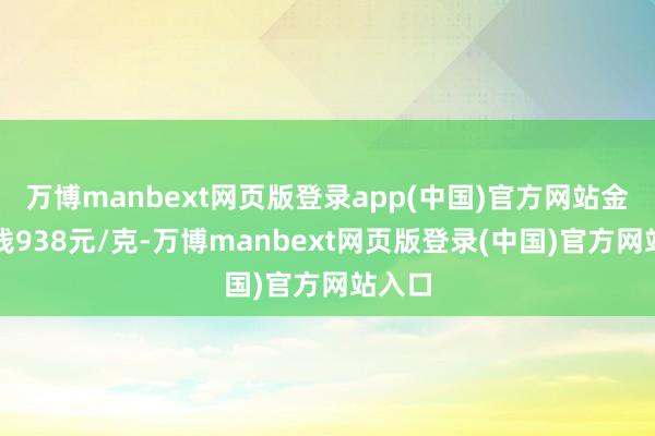 万博manbext网页版登录app(中国)官方网站金条价钱938元/克-万博manbext网页版登录(中国)官方网站入口