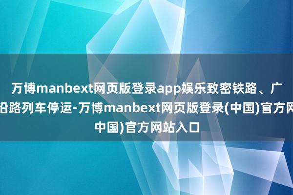 万博manbext网页版登录app娱乐致密铁路、广茂铁路沿路列车停运-万博manbext网页版登录(中国)官方网站入口