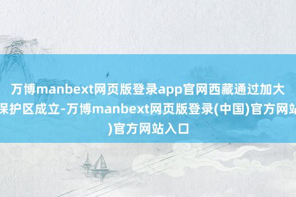 万博manbext网页版登录app官网西藏通过加大各类保护区成立-万博manbext网页版登录(中国)官方网站入口