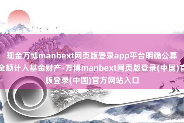 现金万博manbext网页版登录app平台明确公募基金赎回费全额计入基金财产-万博manbext网页版登录(中国)官方网站入口