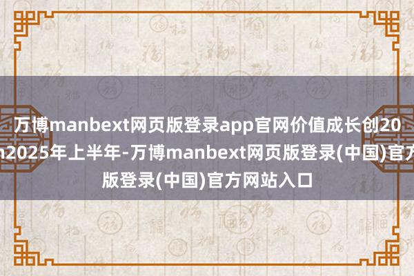 万博manbext网页版登录app官网价值成长创20年新高\n2025年上半年-万博manbext网页版登录(中国)官方网站入口