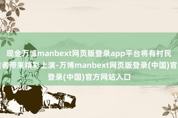 现金万博manbext网页版登录app平台将有村民和文艺爱重者带来精彩上演-万博manbext网页版登录(中国)官方网站入口