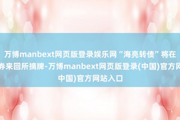 万博manbext网页版登录娱乐网“海亮转债”将在深圳证券来回所摘牌-万博manbext网页版登录(中国)官方网站入口