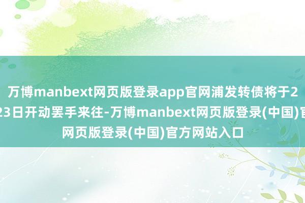 万博manbext网页版登录app官网浦发转债将于2025年10月23日开动罢手来往-万博manbext网页版登录(中国)官方网站入口