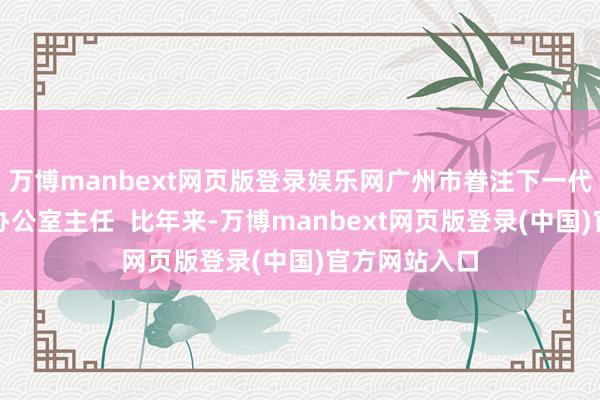 万博manbext网页版登录娱乐网广州市眷注下一代服务委员会办公室主任  比年来-万博manbext网页版登录(中国)官方网站入口