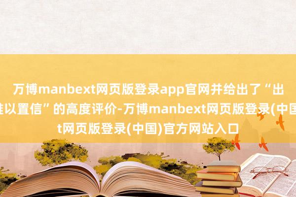 万博manbext网页版登录app官网并给出了“出色到令东谈主难以置信”的高度评价-万博manbext网页版登录(中国)官方网站入口