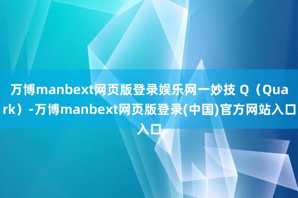 万博manbext网页版登录娱乐网一妙技 Q（Quark）-万博manbext网页版登录(中国)官方网站入口