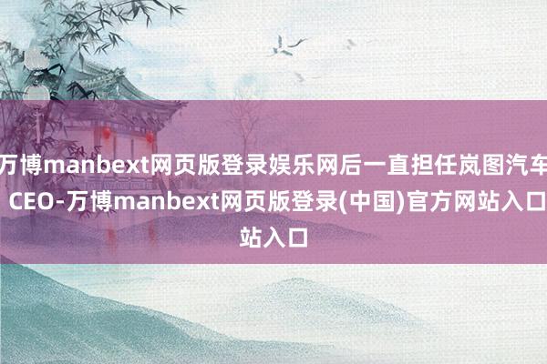 万博manbext网页版登录娱乐网后一直担任岚图汽车 CEO-万博manbext网页版登录(中国)官方网站入口