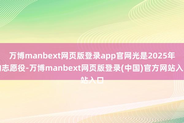 万博manbext网页版登录app官网光是2025年的志愿役-万博manbext网页版登录(中国)官方网站入口