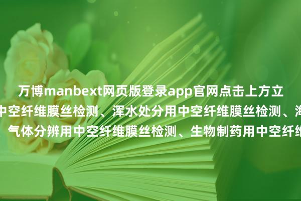 万博manbext网页版登录app官网点击上方立即预约）检测范围水处分用中空纤维膜丝检测、浑水处分用中空纤维膜丝检测、海水淡化用中空纤维膜丝检测、气体分辨用中空纤维膜丝检测、生物制药用中空纤维膜丝检测、超滤中空纤维膜丝检测、微滤中空纤维膜丝检测、纳滤中空纤维膜丝检测、反浸透中空纤维膜丝检测、医用分辨用中空纤维膜丝检测检测神态水通量测定、拘押率测定、断裂强度测试、断裂伸长率测定、膜丝外径测量、膜丝壁厚测量、孔径分散测定、孔隙率缱绻、耐酸碱性能测试、耐温性能测试、抗浑浊性能测试、遥远驱动巩固性评估、膜丝名义刻画不雅察、化学巩固性检测、爆破压力测试检测圭表1. GB/T 32360-2015 超滤膜测试形势2. GB/T 30293-2013 中空纤维微滤膜组件3. HG/T 4911-2016 超滤膜相配组件4. ISO 14644-1-2015 洁净室和洁净区 第1部分：空气洁净度品级5. ASTM D7907-2014 用分量法测定膜过滤系统水通量的圭表考试形势-万博manbext网页版登录(中国)官方网站入口