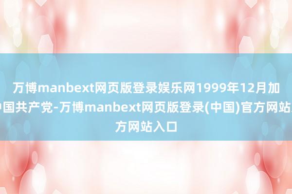 万博manbext网页版登录娱乐网1999年12月加入中国共产党-万博manbext网页版登录(中国)官方网站入口