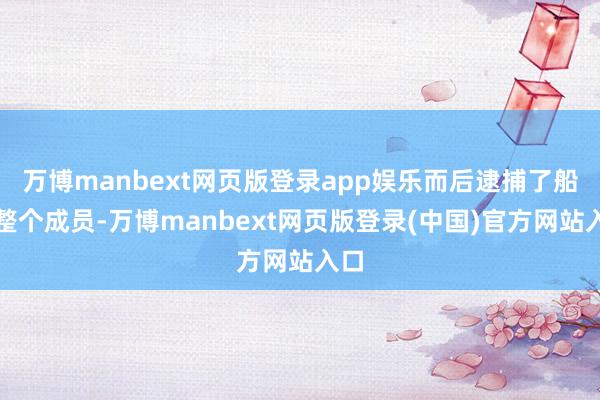 万博manbext网页版登录app娱乐而后逮捕了船队整个成员-万博manbext网页版登录(中国)官方网站入口