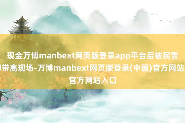 现金万博manbext网页版登录app平台后被民警速即带离现场-万博manbext网页版登录(中国)官方网站入口