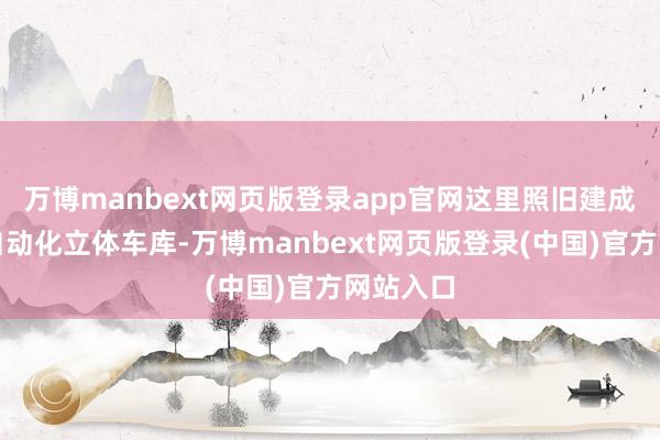 万博manbext网页版登录app官网这里照旧建成了一座自动化立体车库-万博manbext网页版登录(中国)官方网站入口