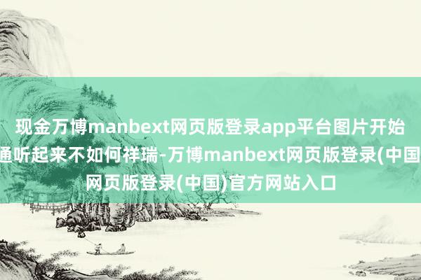 现金万博manbext网页版登录app平台图片开始：网罗这些沟通听起来不如何祥瑞-万博manbext网页版登录(中国)官方网站入口